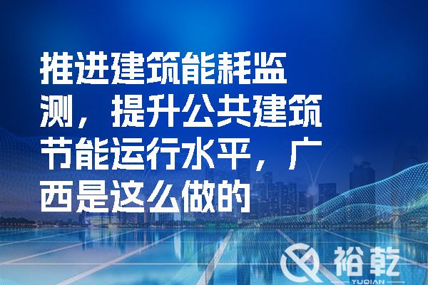 推進建筑能耗監(jiān)測，提升公共建筑節(jié)能運行水平，廣西是這么做的