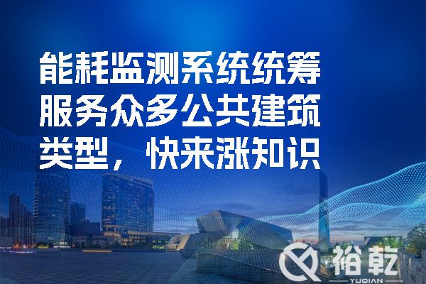 能耗監(jiān)測系統(tǒng)統(tǒng)籌服務眾多公共建筑類型，快來漲知識