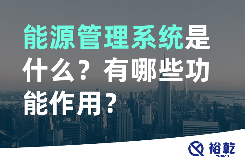 裕乾能源管理系統(tǒng)是什么？_能源管理系統(tǒng)有哪些功能作用？