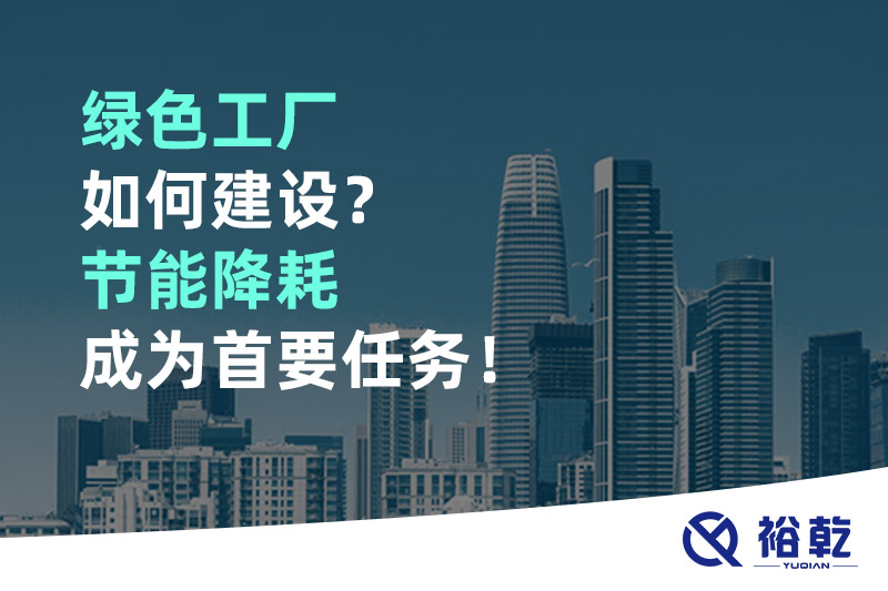 綠色工廠如何建設(shè)？節(jié)能降耗成為首要任務(wù)！