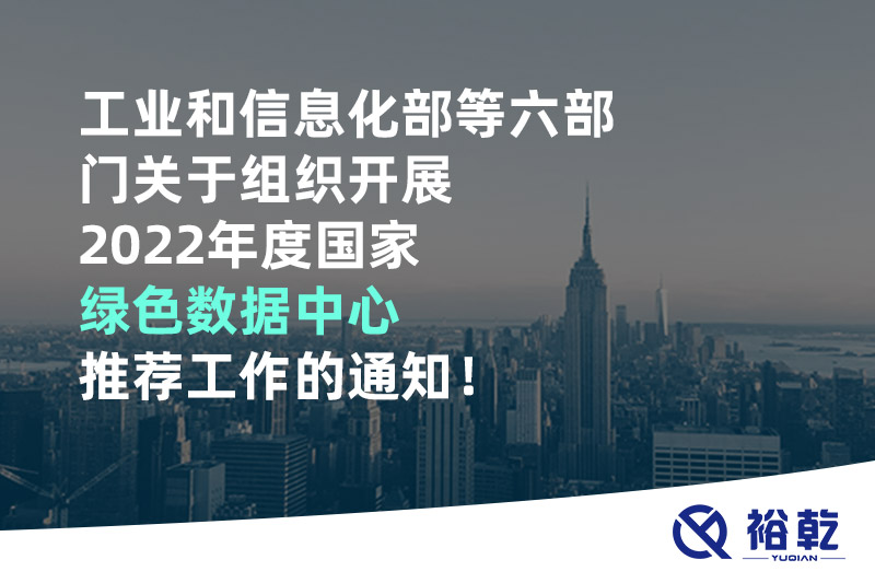 工業(yè)和信息化部等六部門關(guān)于組織開展2022年度國(guó)家綠色數(shù)據(jù)中心推薦工作的通知！