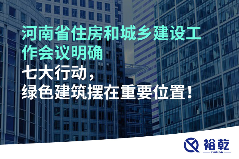 河南省住房和城鄉(xiāng)建設(shè)工作會議明確七大行動，綠色建筑擺在重要位置！