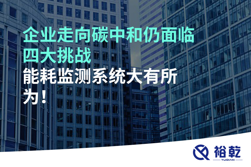 企業(yè)走向碳中和仍面臨四大挑戰(zhàn)，能耗監(jiān)測(cè)系統(tǒng)大有所為!