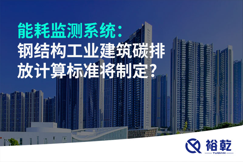 能耗監(jiān)測系統(tǒng)：鋼結(jié)構(gòu)工業(yè)建筑碳排放計算標(biāo)準(zhǔn)將制定?